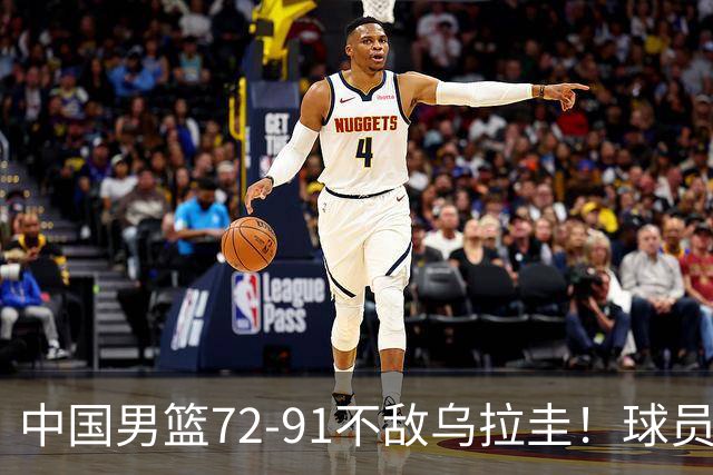 中国男篮72-91不敌乌拉圭！球员评分：4 人闪光，三人进攻防守全面掉线