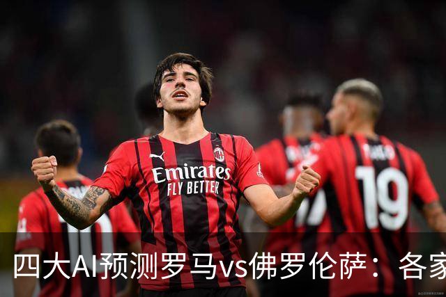 四大AI预测罗马vs佛罗伦萨：各家均认为红狼小胜紫百合