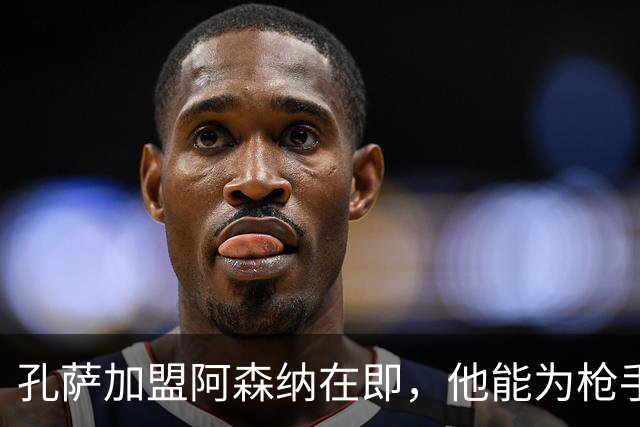 孔萨加盟阿森纳在即，他能为枪手防线带来什么？
