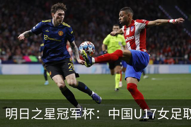 明日之星冠军杯：中国U17女足取得“开门红”