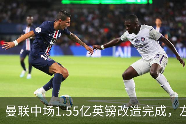 曼联中场1.55亿英镑改造完成，左后卫补强成下一道必答题