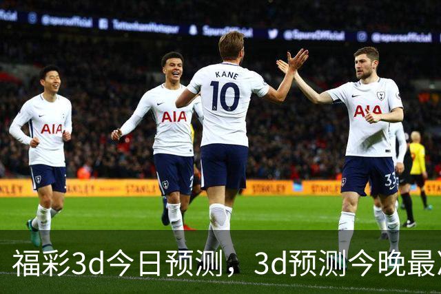 福彩3d今日预测，3d预测今晚最准确，福彩3d专家预测，3d预测专家最准确今天，福彩3d推荐号和预测，今晚福彩3d预测推荐，3d预测分析汇总