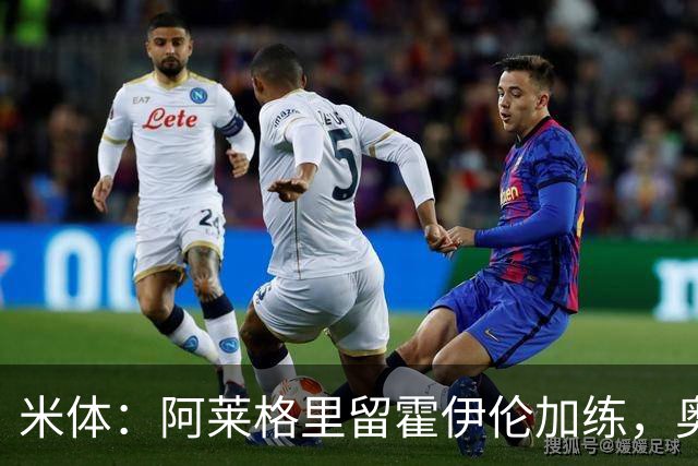 米体：阿莱格里留霍伊伦加练，奥斯梅恩、卢卡库将归队